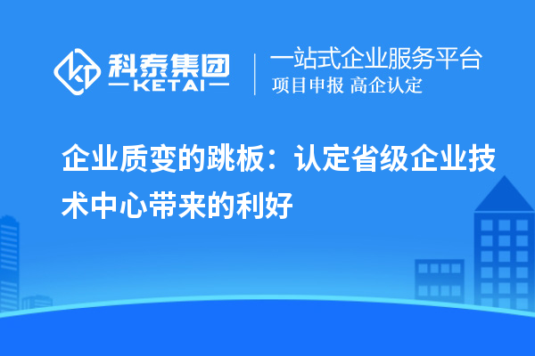 企业质变的跳板:认定省级企业技术中心带来的利好
