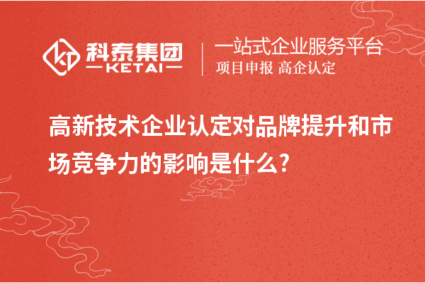 高新技术企业认定对品牌提升和市场竞争力的影响是什么?