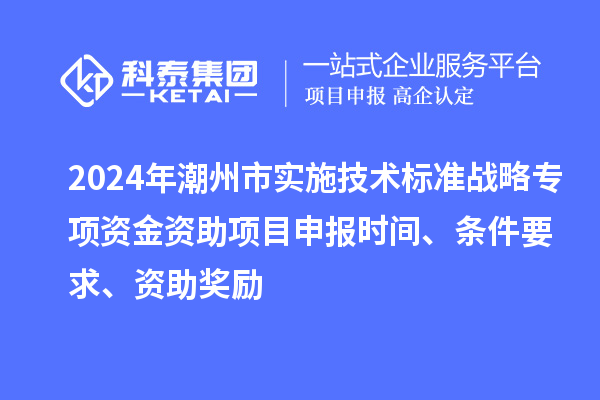 2024年潮州市实施技术标准战略专项资金资助<a href=//jiuyouhuitech.com/shenbao.html target=_blank class=infotextkey>项目申报</a>时间、条件要求、资助奖励