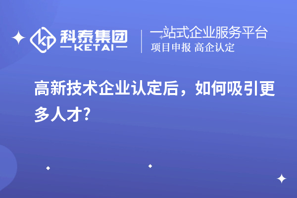 高新技术企业认定后，如何吸引更多人才?