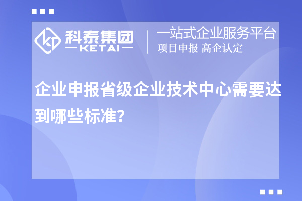 企业申报省级企业技术中心需要达到哪些标准?