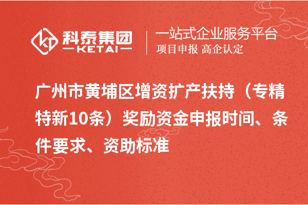广州市黄埔区增资扩产扶持(专精特新10条)奖励资金申报时间、条件要求、资助标准