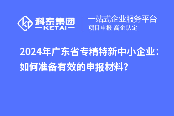 2024年广东省<a href=//jiuyouhuitech.com/fuwu/zhuanjingtexin.html target=_blank class=infotextkey>专精特新中小企业</a>:如何准备有效的申报材料?