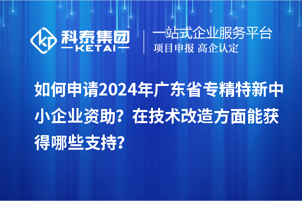 如何申请2024年广东省专精特新中小企业资助?在<a href=//jiuyouhuitech.com/fuwu/jishugaizao.html target=_blank class=infotextkey>技术改造</a>方面能获得哪些支持?