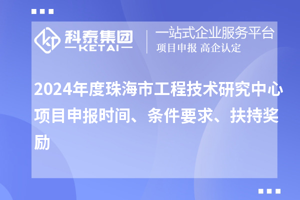 2024年度珠海市工程技术研究中心<a href=//jiuyouhuitech.com/shenbao.html target=_blank class=infotextkey>项目申报</a>时间、条件要求、扶持奖励