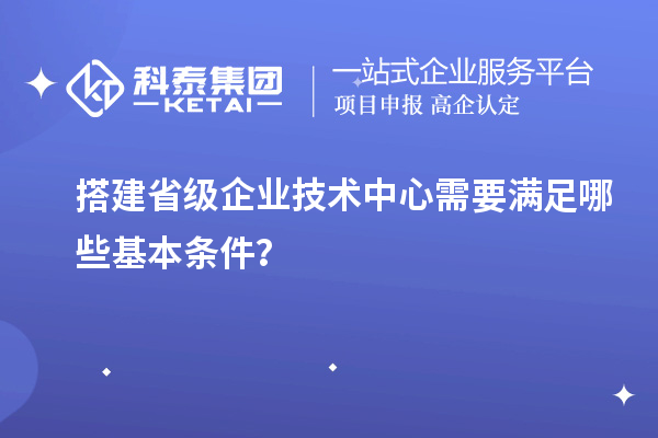 搭建省级企业技术中心需要满足哪些基本条件?