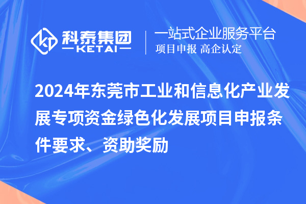 2024年东莞市工业和信息化产业发展专项资金绿色化发展<a href=//jiuyouhuitech.com/shenbao.html target=_blank class=infotextkey>项目申报</a>条件要求、资助奖励