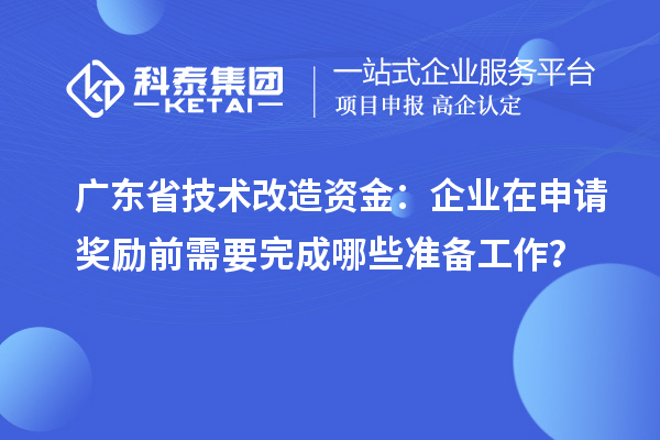 广东省技术改造资金:企业在申请奖励前需要完成哪些准备工作?