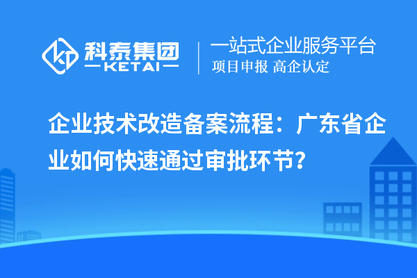 企业技术改造备案流程:广东省企业如何快速通过审批环节?