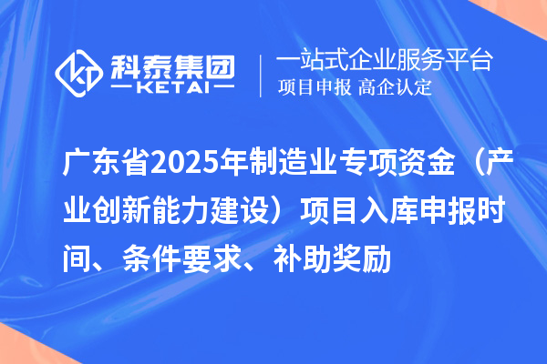 广东省2025年制造业当家重点任务保障专项资金(产业创新能力建设)项目入库申报时间、条件要求、补助奖励