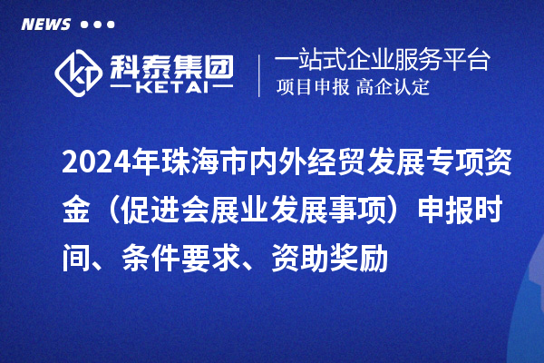 2024年珠海市内外经贸发展专项资金(促进会展业发展事项)申报时间、条件要求、资助奖励