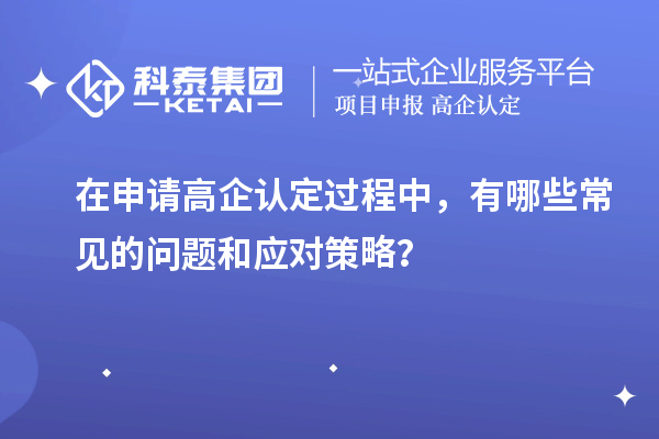 在申请高企认定过程中,有哪些常见的问题和应对策略?