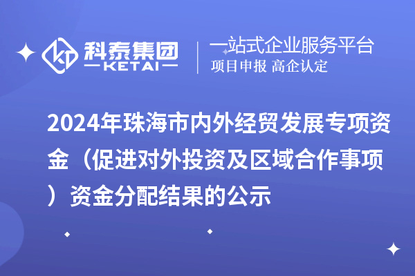 2024年珠海市内外经贸发展专项资金(促进对外投资及区域合作事项)资金分配结果的公示