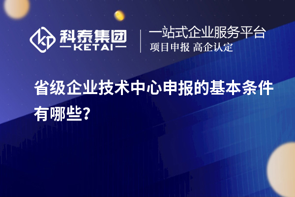 省级企业技术中心申报的基本条件有哪些?