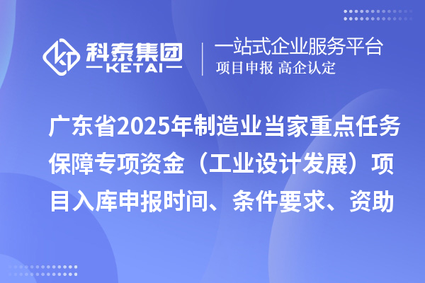 广东省2025年制造业当家重点任务保障专项资金(工业设计发展)项目入库申报时间、条件要求、资助奖励