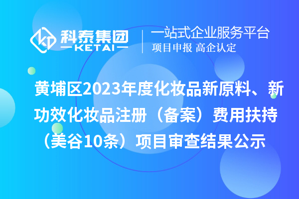 广州市黄埔区2023年度化妆品新原料、新功效化妆品注册(备案)费用扶持(美谷10条)项目审查结果公示