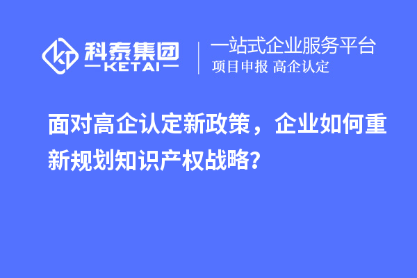 面对高企认定新政策,企业如何重新规划知识产权战略?
