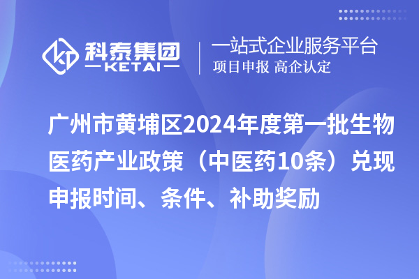 广州市黄埔区2024年度第一批生物医药产业政策(中医药10条)兑现申报时间、条件、补助奖励
