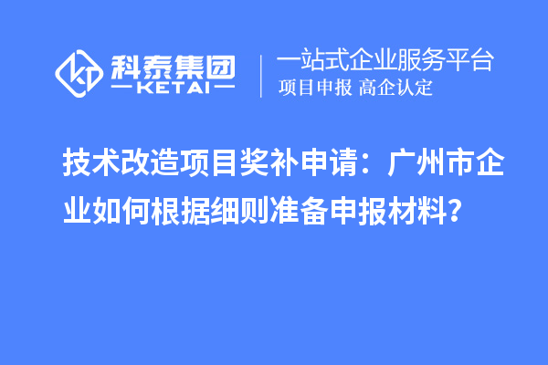 技术改造项目奖补申请:广州市企业如何根据细则准备申报材料?