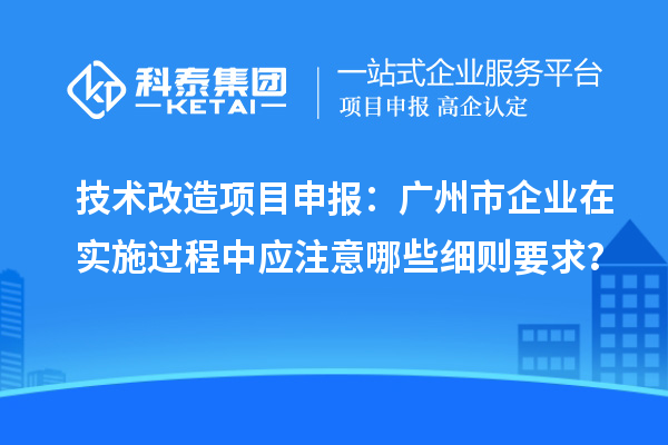 技术改造<a href=//jiuyouhuitech.com/shenbao.html target=_blank class=infotextkey>项目申报</a>:广州市企业在实施过程中应注意哪些细则要求?
