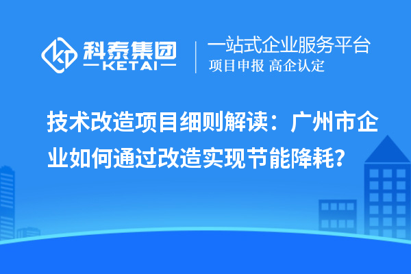 技术改造项目细则解读:广州市企业如何通过改造实现节能降耗?