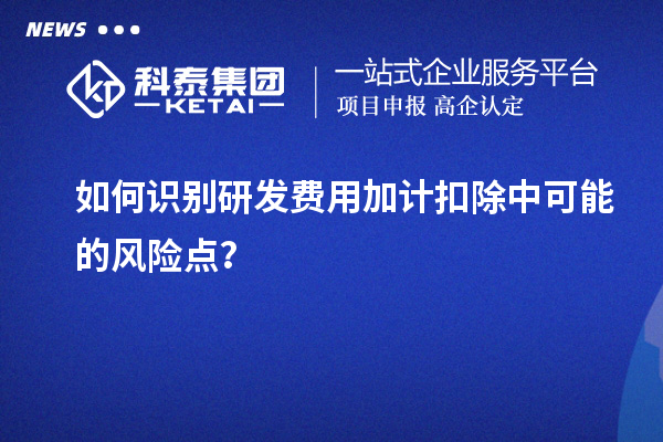 如何识别研发费用加计扣除中可能的风险点?
