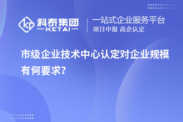 企业规模要求:市级企业技术中心认定标准解读