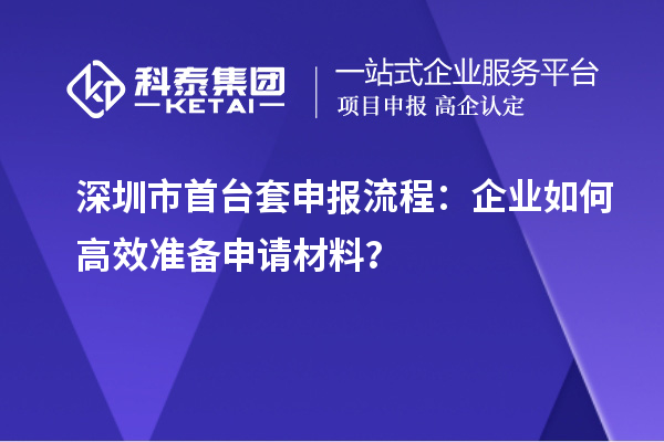 深圳市首台套申报流程:企业如何高效准备申请材料?