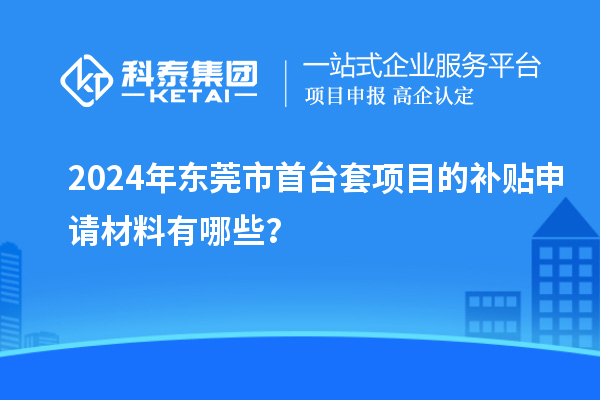 2024年东莞市<a href=//jiuyouhuitech.com/stt/ target=_blank class=infotextkey>首台套</a>项目的补贴申请材料有哪些?