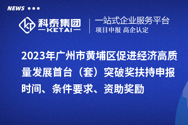 2023年广州市黄埔区促进经济高质量发展首台(套)突破奖扶持申报时间、条件要求、资助奖励