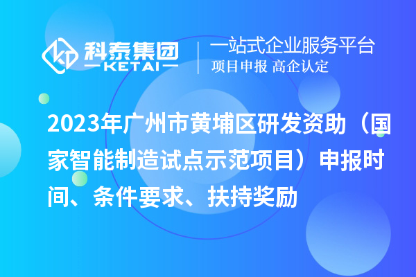 2023年广州市黄埔区研发资助(国家智能制造试点示范项目)申报时间、条件要求、扶持奖励