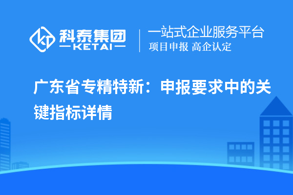 广东省专精特新:申报要求中的关键指标详情