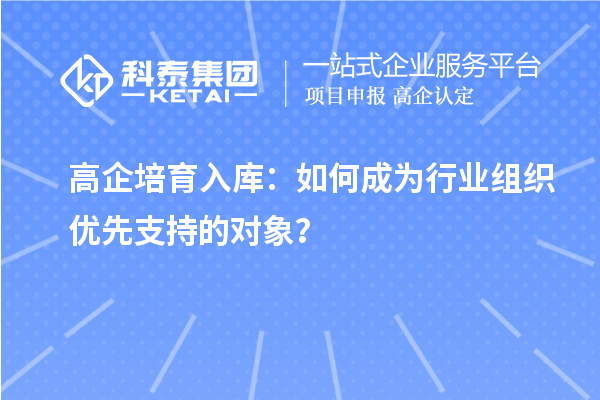 高企培育入库:如何成为行业组织优先支持的对象?