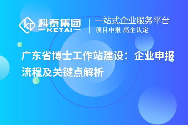 广东省博士工作站建设:企业申报流程及关键点解析