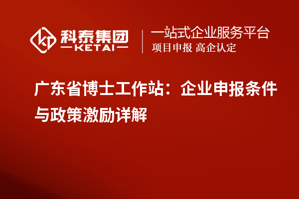 广东省博士工作站:企业申报条件与政策激励详解