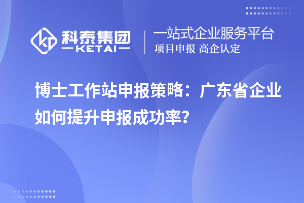 博士工作站申报策略:广东省企业如何提升申报成功率?