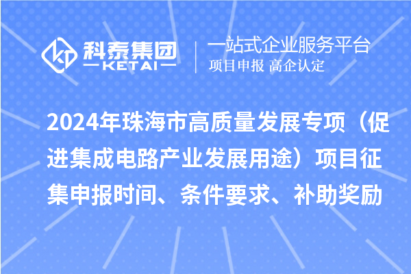 2024年珠海市高质量发展专项(促进集成电路产业发展用途)项目征集申报时间、条件要求、补助奖励