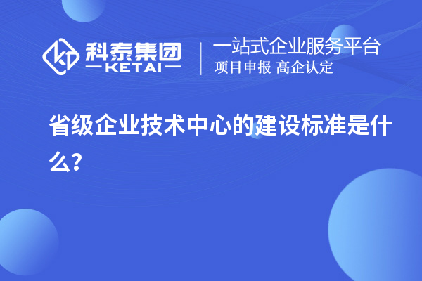 省级企业技术中心的建设标准是什么?