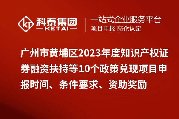 广州市黄埔区2023年度知识产权证券融资扶持等10个政策兑现<a href=//jiuyouhuitech.com/shenbao.html target=_blank class=infotextkey>项目申报</a>时间、条件要求、资助奖励