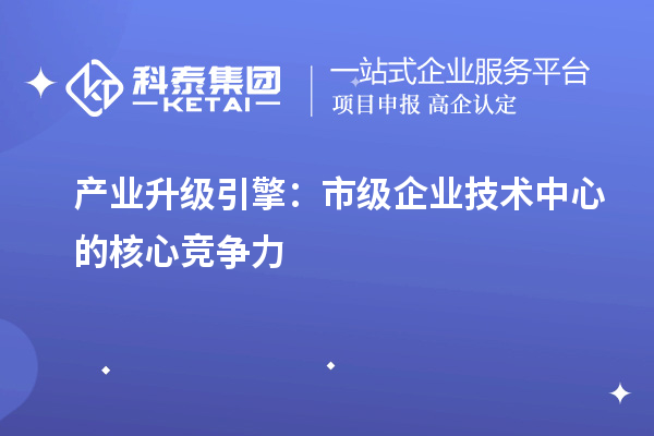 产业升级引擎:市级企业技术中心的核心竞争力