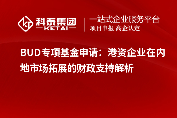 BUD专项基金申请:港资企业在内地市场拓展的财政支持解析