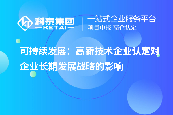 可持续发展:高新技术企业认定对企业长期发展战略的影响