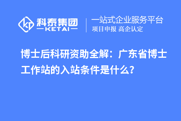 博士后科研资助全解:广东省博士工作站的入站条件是什么?