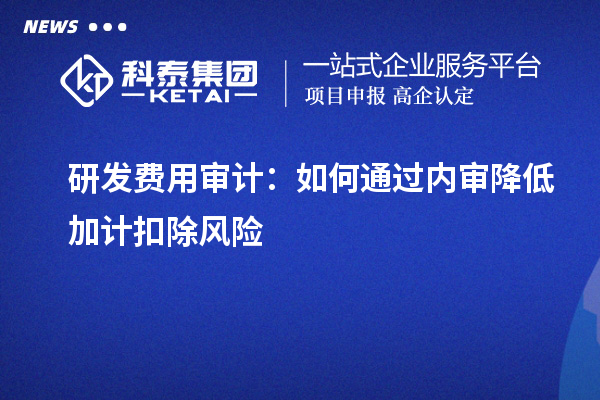 研发费用审计:如何通过内审降低加计扣除风险