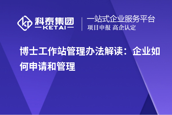 博士工作站管理办法解读:企业如何申请和管理