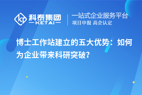 博士工作站建立的五大优势:如何为企业带来科研突破?