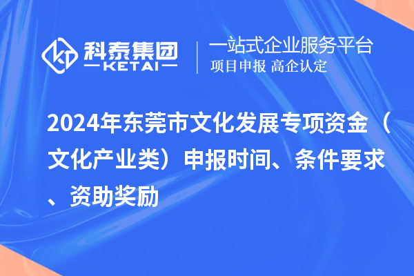 2024年东莞市文化发展专项资金(文化产业类)申报时间、条件要求、资助奖励