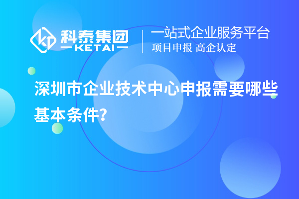 深圳市企业技术中心申报需要哪些基本条件?