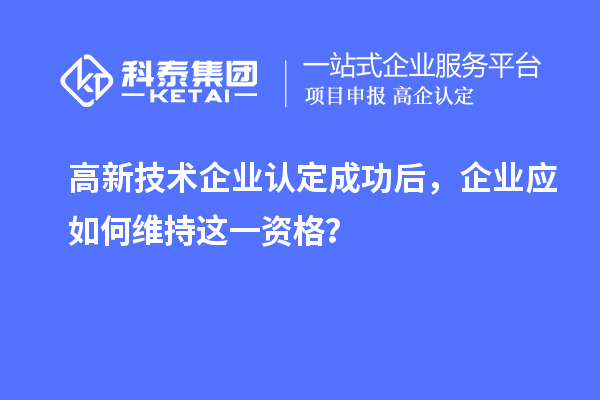 高新技术企业认定成功后,企业应如何维持这一资格?