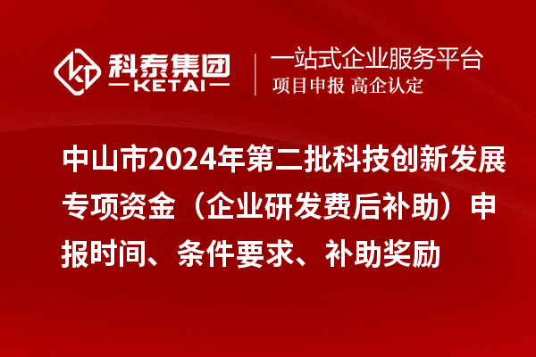 中山市2024年第二批科技创新发展专项资金(企业研发费后补助)申报时间、条件要求、补助奖励
